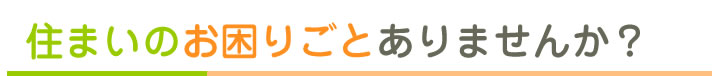 住まいのお困りごとありませんか?
